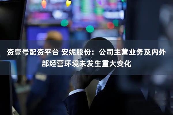 资壹号配资平台 安妮股份：公司主营业务及内外部经营环境未发生重大变化
