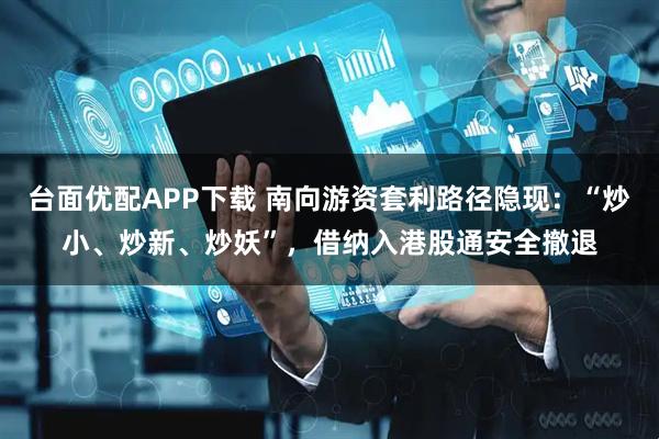 台面优配APP下载 南向游资套利路径隐现：“炒小、炒新、炒妖”，借纳入港股通安全撤退