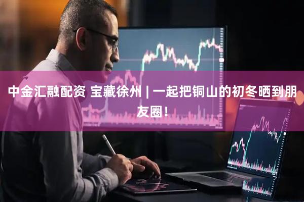 中金汇融配资 宝藏徐州 | 一起把铜山的初冬晒到朋友圈！