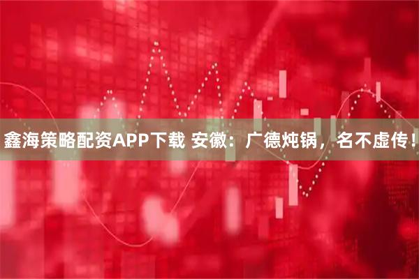 鑫海策略配资APP下载 安徽：广德炖锅，名不虚传！