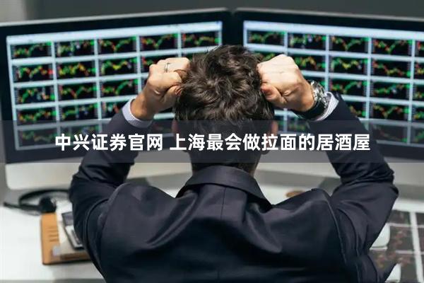 中兴证券官网 上海最会做拉面的居酒屋