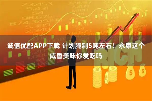诚信优配APP下载 计划腌制5吨左右！永康这个咸香美味你爱吃吗