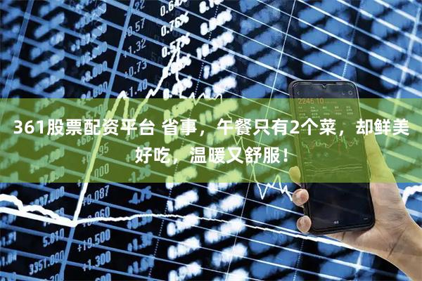 361股票配资平台 省事，午餐只有2个菜，却鲜美好吃，温暖又舒服！