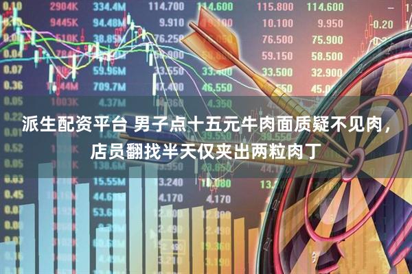 派生配资平台 男子点十五元牛肉面质疑不见肉，店员翻找半天仅夹出两粒肉丁