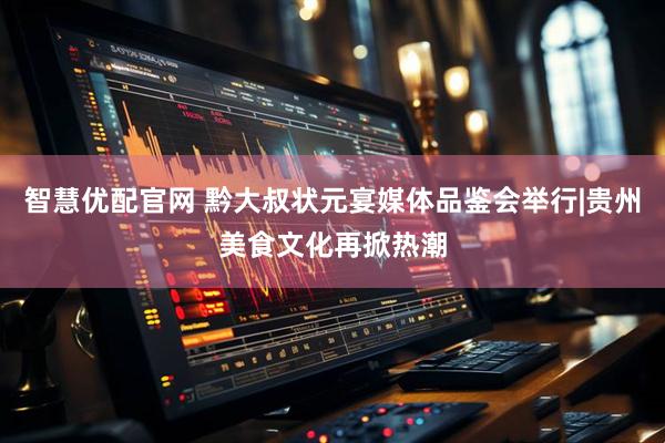 智慧优配官网 黔大叔状元宴媒体品鉴会举行|贵州美食文化再掀热潮