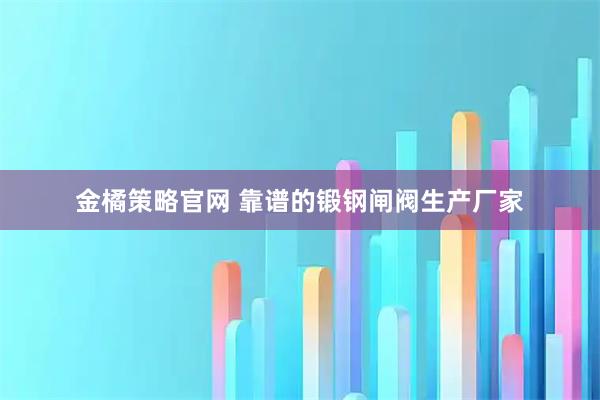 金橘策略官网 靠谱的锻钢闸阀生产厂家