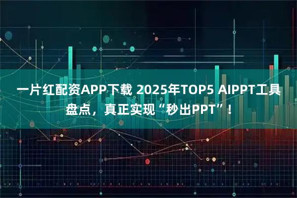 一片红配资APP下载 2025年TOP5 AIPPT工具盘点，真正实现“秒出PPT”！