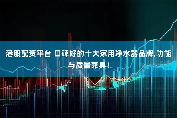 港股配资平台 口碑好的十大家用净水器品牌,功能与质量兼具！