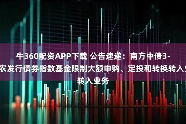 牛360配资APP下载 公告速递：南方中债3-5年农发行债券指数基金限制大额申购、定投和转换转入业务