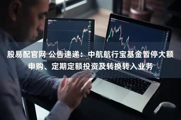 股易配官网 公告速递：中航航行宝基金暂停大额申购、定期定额投资及转换转入业务