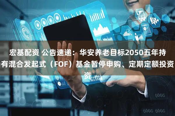 宏基配资 公告速递：华安养老目标2050五年持有混合发起式（FOF）基金暂停申购、定期定额投资
