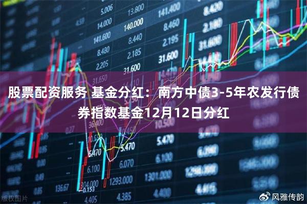 股票配资服务 基金分红：南方中债3-5年农发行债券指数基金12月12日分红