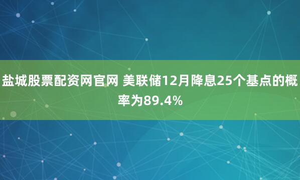 盐城股票配资网官网 美联储12月降息25个基点的概率为89.4%