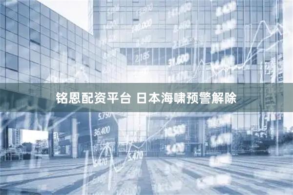 铭恩配资平台 日本海啸预警解除