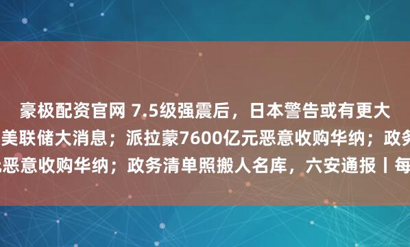 豪极配资官网 7.5级强震后，日本警告或有更大地震；特斯拉跌超3%，美联储大消息；派拉蒙7600亿元恶意收购华纳；政务清单照搬人名库，六安通报丨每经早参