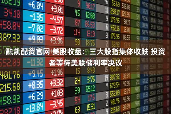 融凯配资官网 美股收盘：三大股指集体收跌 投资者等待美联储利率决议