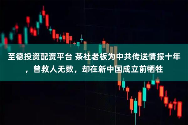 至德投资配资平台 茶社老板为中共传送情报十年，曾救人无数，却在新中国成立前牺牲