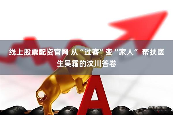 线上股票配资官网 从“过客”变“家人” 帮扶医生吴霜的汶川答卷