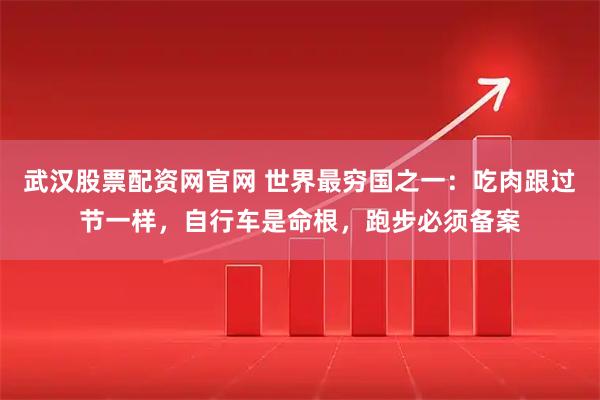 武汉股票配资网官网 世界最穷国之一：吃肉跟过节一样，自行车是命根，跑步必须备案