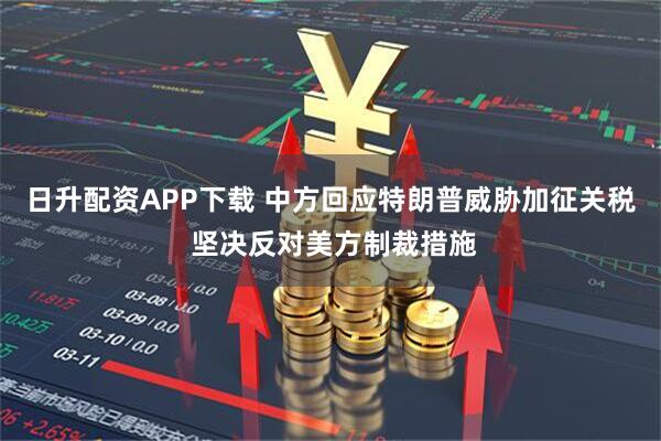 日升配资APP下载 中方回应特朗普威胁加征关税 坚决反对美方制裁措施