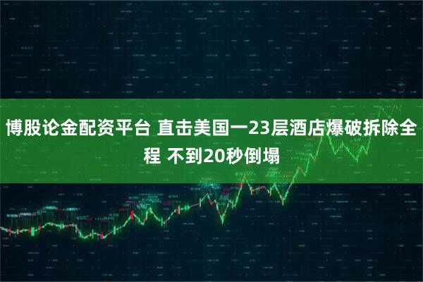 博股论金配资平台 直击美国一23层酒店爆破拆除全程 不到20秒倒塌