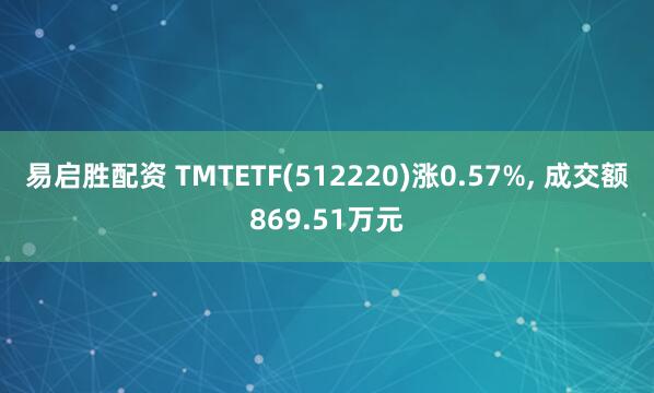 易启胜配资 TMTETF(512220)涨0.57%, 成交额869.51万元