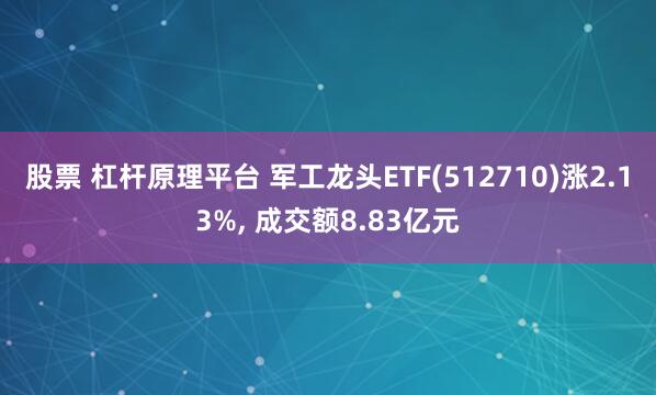 股票 杠杆原理平台 军工龙头ETF(512710)涨2.13%, 成交额8.83亿元