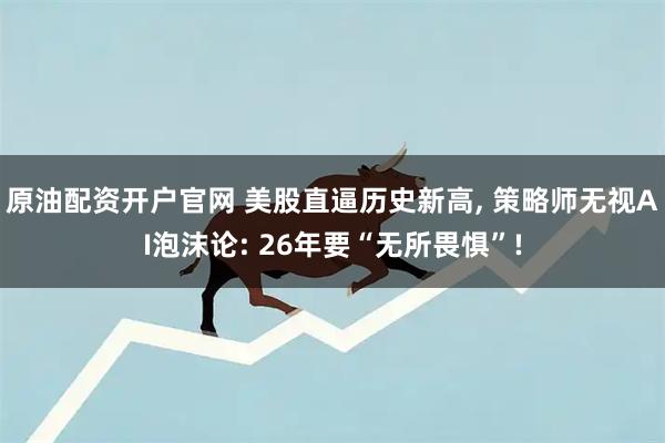 原油配资开户官网 美股直逼历史新高, 策略师无视AI泡沫论: 26年要“无所畏惧”!