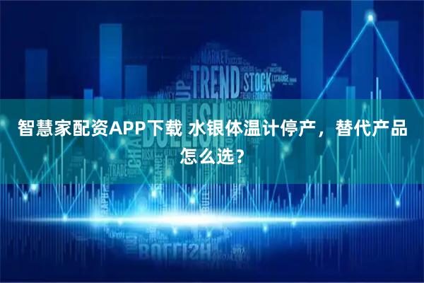 智慧家配资APP下载 水银体温计停产，替代产品怎么选？