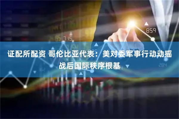 证配所配资 哥伦比亚代表：美对委军事行动动摇战后国际秩序根基
