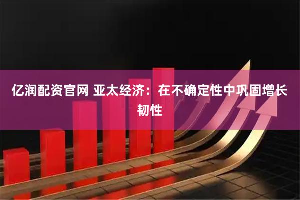 亿润配资官网 亚太经济：在不确定性中巩固增长韧性