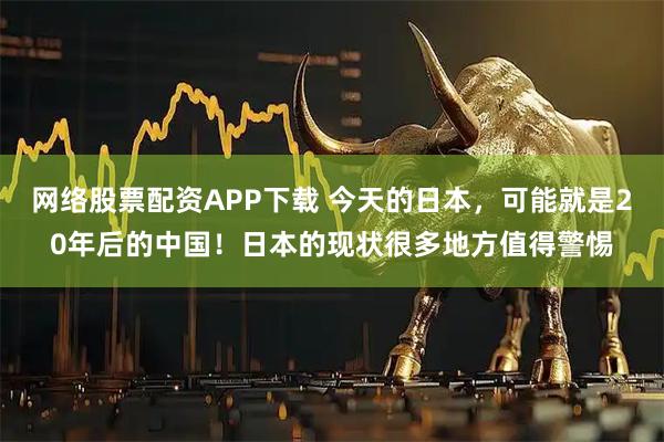 网络股票配资APP下载 今天的日本，可能就是20年后的中国！日本的现状很多地方值得警惕