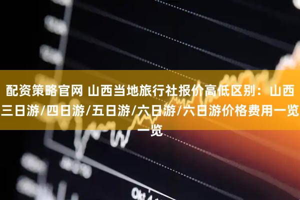 配资策略官网 山西当地旅行社报价高低区别：山西三日游/四日游/五日游/六日游/六日游价格费用一览