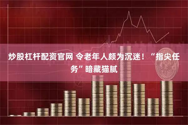 炒股杠杆配资官网 令老年人颇为沉迷！“指尖任务”暗藏猫腻