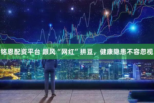 铭恩配资平台 跟风“网红”拼豆，健康隐患不容忽视