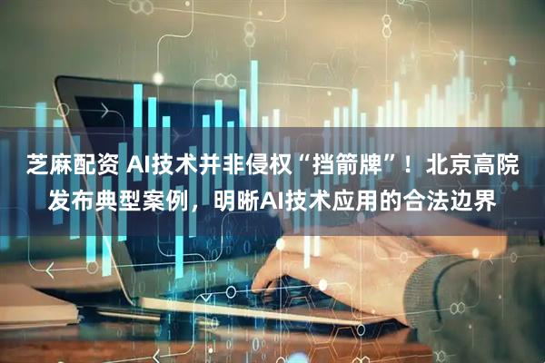 芝麻配资 AI技术并非侵权“挡箭牌”！北京高院发布典型案例，明晰AI技术应用的合法边界