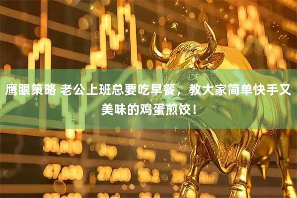 鹰眼策略 老公上班总要吃早餐，教大家简单快手又美味的鸡蛋煎饺！