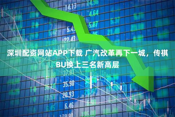 深圳配资网站APP下载 广汽改革再下一城，传祺BU换上三名新高层