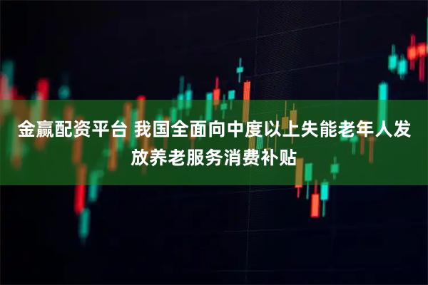 金赢配资平台 我国全面向中度以上失能老年人发放养老服务消费补贴