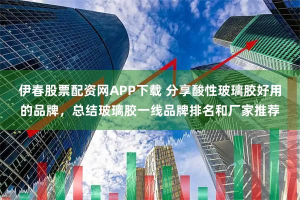 伊春股票配资网APP下载 分享酸性玻璃胶好用的品牌，总结玻璃胶一线品牌排名和厂家推荐