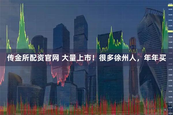 传金所配资官网 大量上市！很多徐州人，年年买
