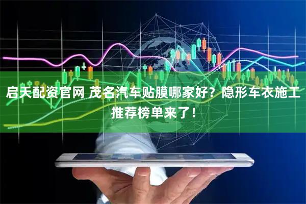 启天配资官网 茂名汽车贴膜哪家好？隐形车衣施工推荐榜单来了！