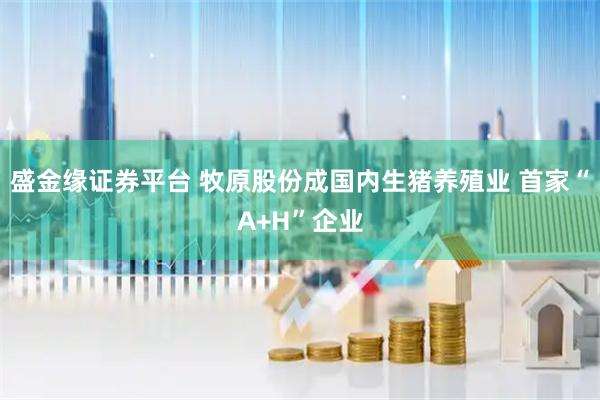 盛金缘证券平台 牧原股份成国内生猪养殖业 首家“A+H”企业
