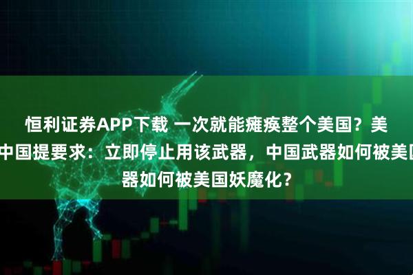 恒利证券APP下载 一次就能瘫痪整个美国？美专家曾对中国提要求：立即停止用该武器，中国武器如何被美国妖魔化？