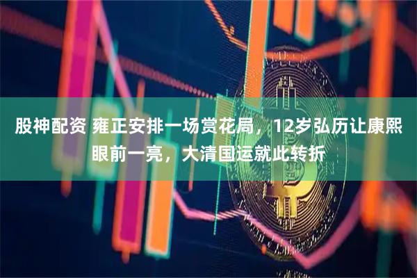 股神配资 雍正安排一场赏花局，12岁弘历让康熙眼前一亮，大清国运就此转折