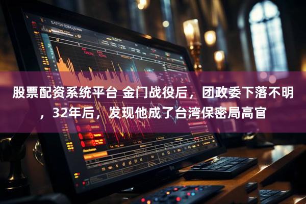 股票配资系统平台 金门战役后，团政委下落不明，32年后，发现他成了台湾保密局高官